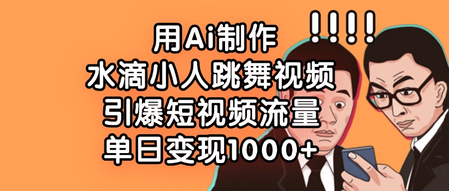 用Ai制作水滴小人跳舞视频，单日变现1000+，引爆短视频流量-淘金创客