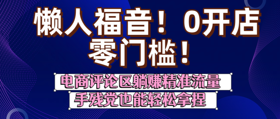 懒人福音！0开店、零门槛！电商评论区躺赚精准流量，手残党也能轻松拿捏-淘金创客