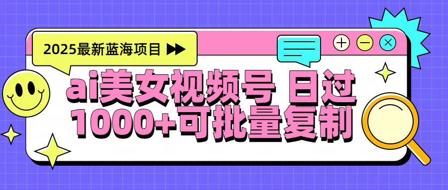 2025年最新蓝海项目 ai美女视频号 日入1000＋ 可批量复制-淘金创客