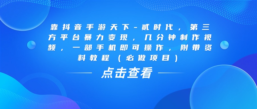 靠抖音手游天下-贰时代，几分钟制作视频，第三方平台暴力变现，一部手机即可操作，附带资料教程（必做项目）-淘金创客