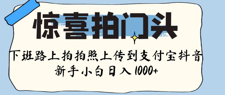 惊喜拍门头 ， 下班路上拍拍照片， 上 传 到 支付宝和抖音新手日入 1000+-淘金创客