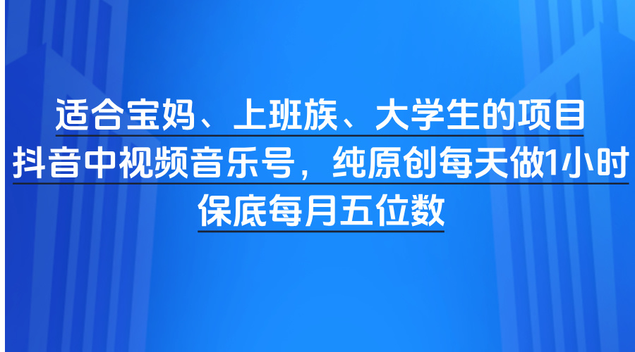 适合宝妈、上班族、大学生的项目，抖音中视频音乐号，纯原创每天做1小时，保底每月五位数-淘金创客