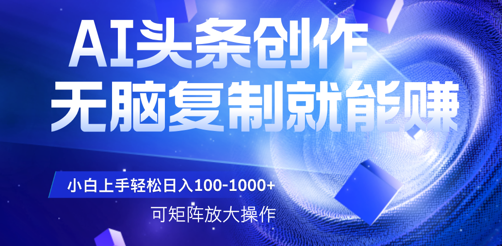 AI头条文章创作，无脑复制粘贴就能赚，小白轻松上手稳定日入100-1000+   可矩阵操作-淘金创客