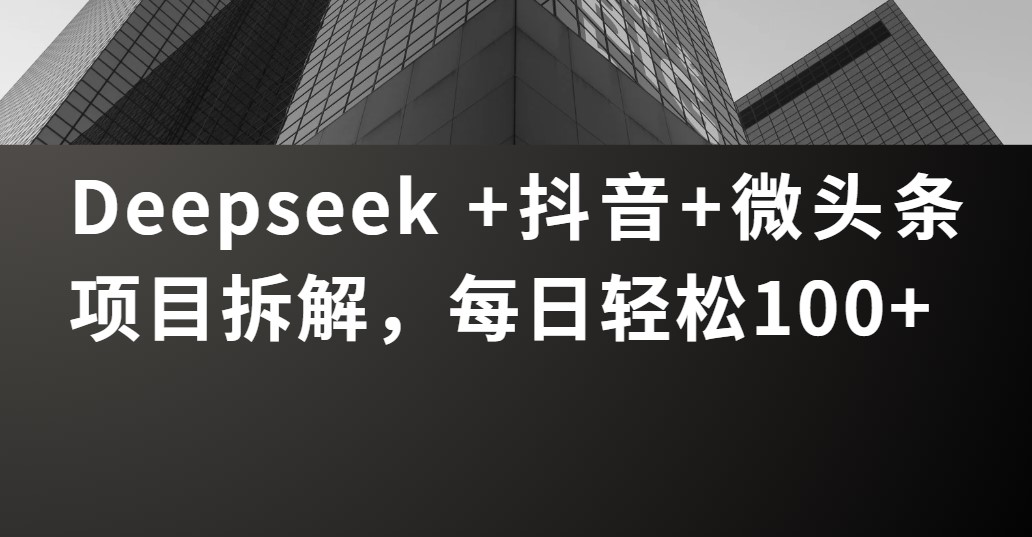 Deepseek +抖音 微头条项目拆解，每日轻松100+-淘金创客