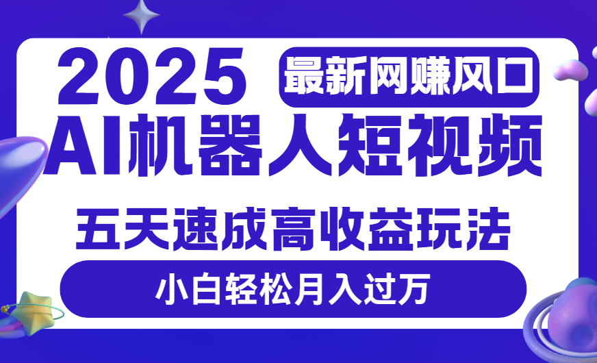 2025最新网赚变现风口，Ai 机器人短视频，五天速成高收益玩法，小白轻松月入过万-淘金创客