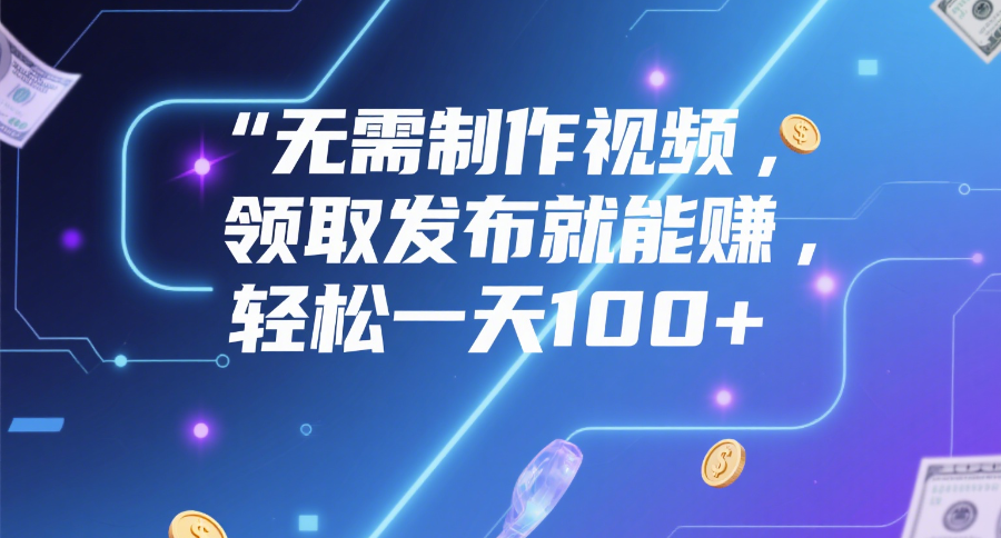 无需制作视频，领取发布就能赚，轻松一天100+-淘金创客