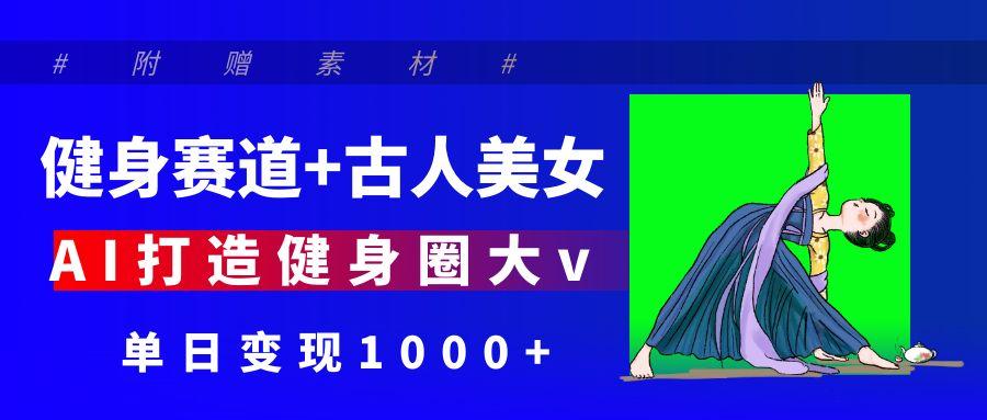 健身赛道+古人美女 AI打造健身圈大v 单日变现1000+-淘金创客