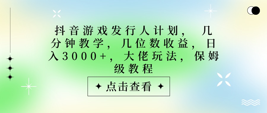 抖音游戏发行人计划，大佬玩法，保姆级教程， 几分钟教学，几位数收益，日入3000+-淘金创客