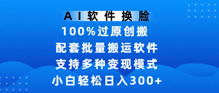 AI软件换脸，100%过原创，搬运涨粉必备，项目配套批量搬运软件及多种变现模式，小白轻松日入300+-淘金创客