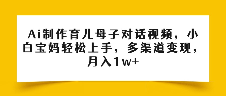 Ai制作育儿母子对话视频，小白宝妈轻松上手，多渠道变现，月入1w+-淘金创客