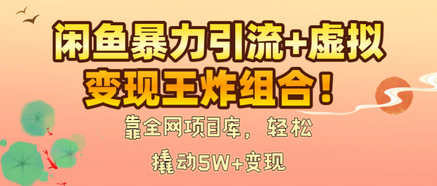 闲鱼暴力引流+虚拟变现王炸组合！靠全网项目库，轻松撬动5W+变现-淘金创客