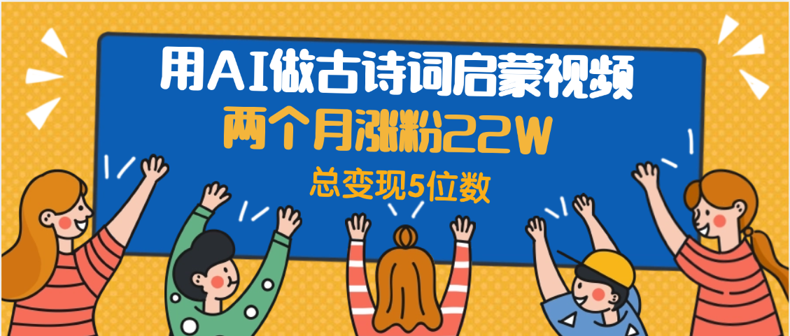 用AI做古诗词启蒙视频，两个月涨粉22W，总变现5位数-淘金创客