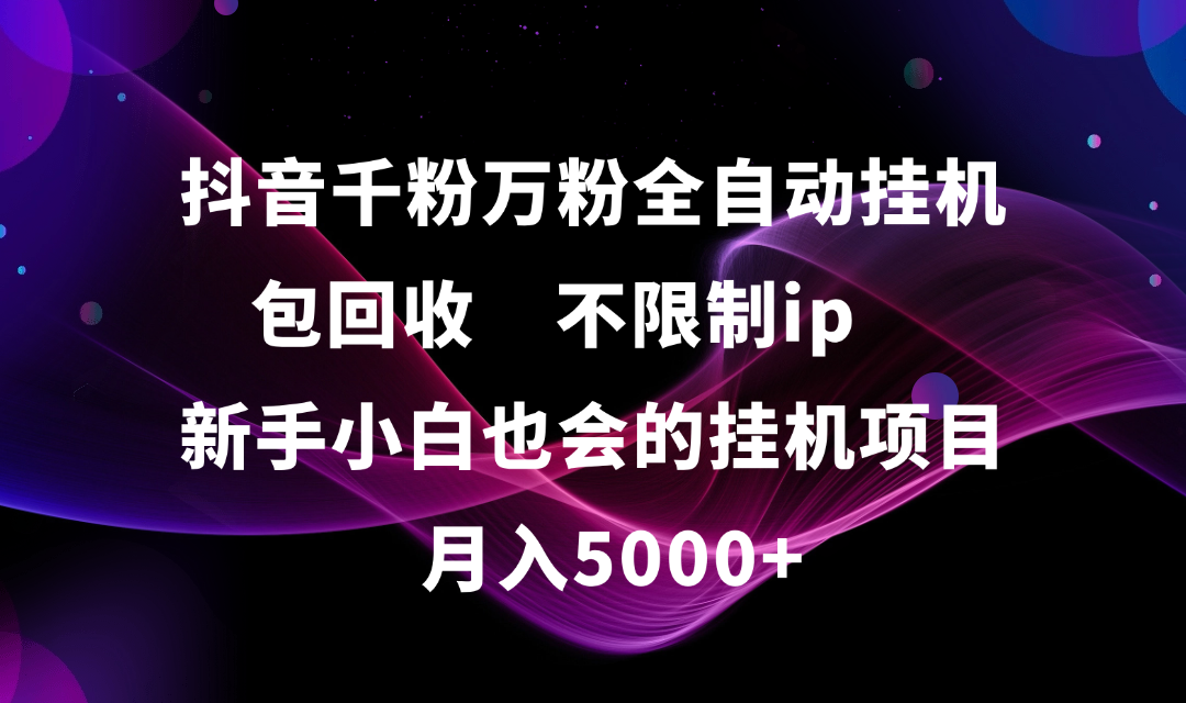抖音千粉万粉全自动挂机，包回收，不限制ip，新手小白也会的批量挂机，月入5000+-淘金创客
