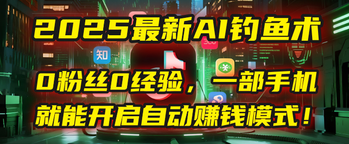 2025最新AI钓鱼术：0粉丝0经验，一部手机就能开启自动赚钱模式！-淘金创客
