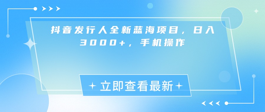 抖音发行人全新蓝海项目，日入3000+，手机操作-淘金创客