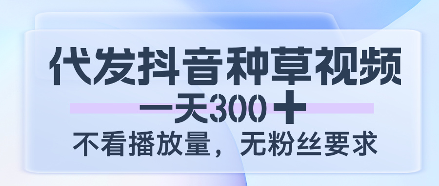 代发抖音种草视频，一天300，不看播放量，无粉丝要求-淘金创客