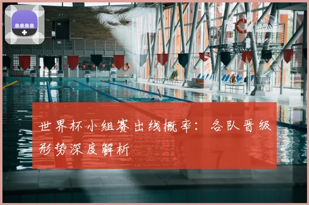 世界杯小组赛出线概率:各队晋级形势深度解析