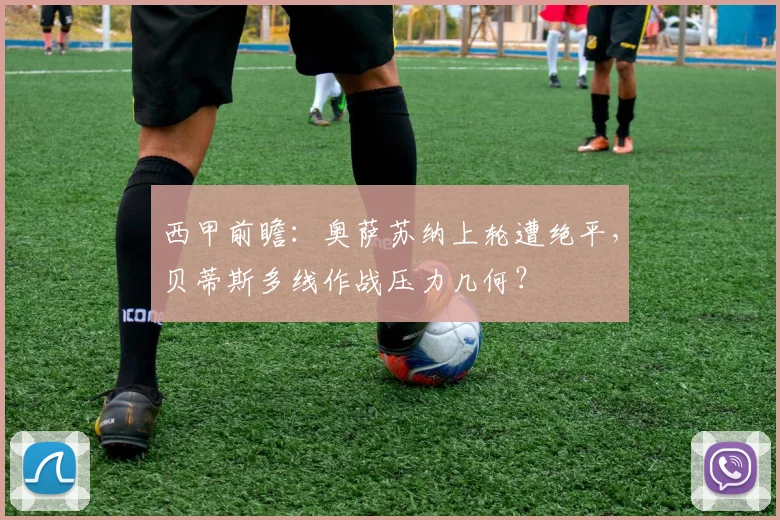 西甲前瞻：奥萨苏纳上轮遭绝平，贝蒂斯多线作战压力几何？