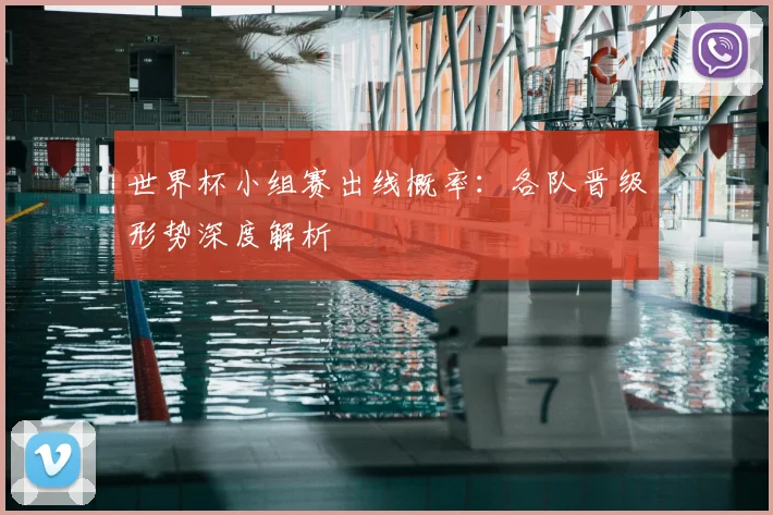 世界杯小组赛出线概率：各队晋级形势深度解析