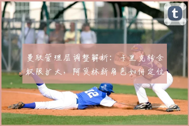 曼联管理层调整解析：卡里克转会权限扩大，阿莫林新角色如何定位？