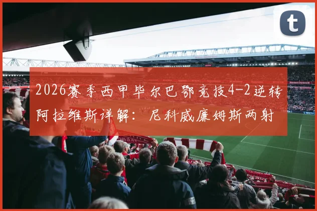 2026赛季西甲毕尔巴鄂竞技4-2逆转阿拉维斯详解：尼科威廉姆斯两射一传高光时刻与战术回顾