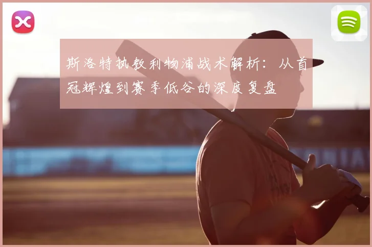 斯洛特执教利物浦战术解析：从首冠辉煌到赛季低谷的深度复盘