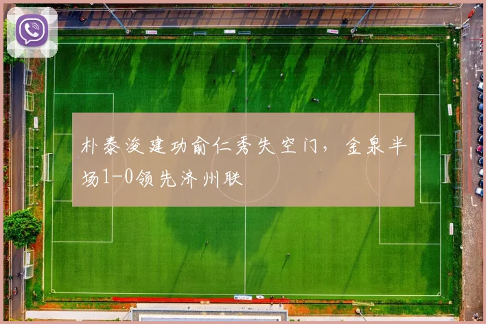 朴泰浚建功俞仁秀失空门，金泉半场1-0领先济州联