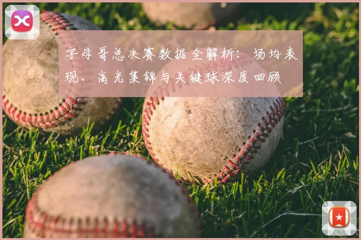 字母哥总决赛数据全解析:场均表现、高光集锦与关键球深度回顾