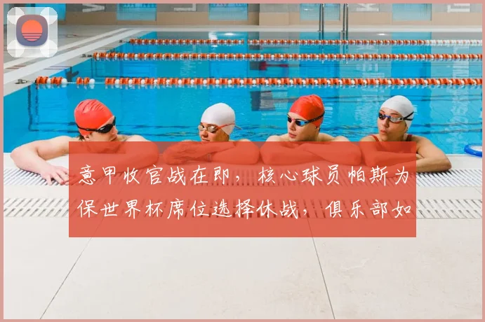 意甲收官战在即,核心球员帕斯为保世界杯席位选择休战,俱乐部如何应对?