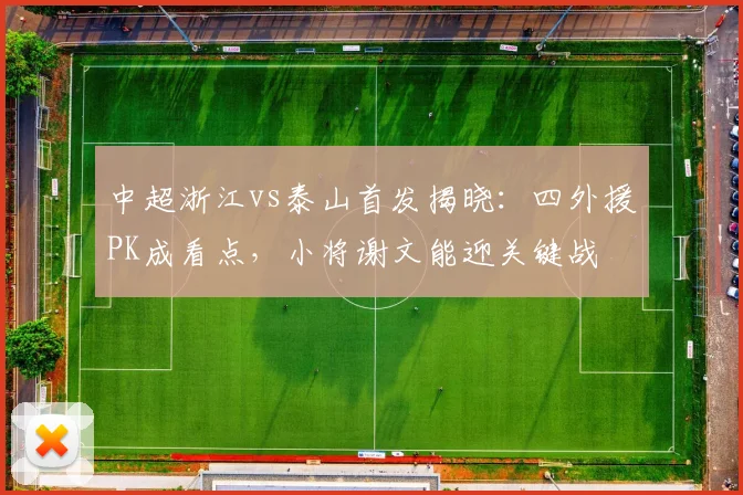 中超浙江vs泰山首发揭晓:四外援PK成看点,小将谢文能迎关键战
