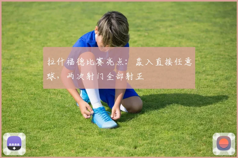 拉什福德比赛亮点：轰入直接任意球，两次射门全部射正