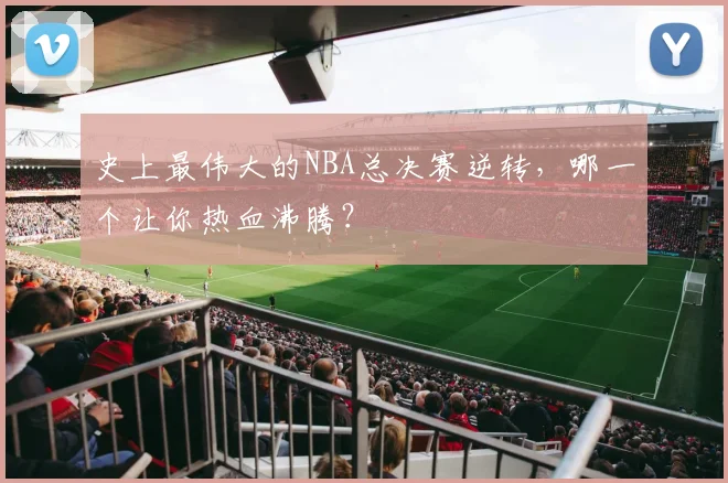史上最伟大的NBA总决赛逆转，哪一个让你热血沸腾？