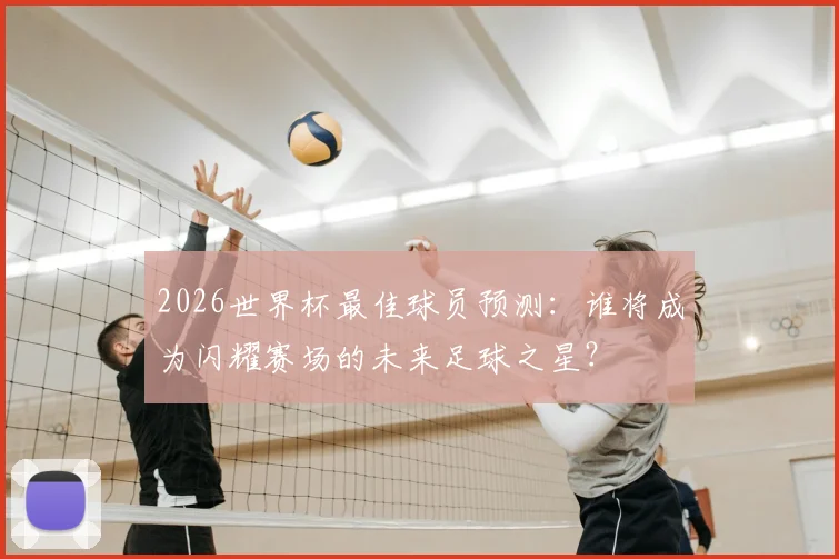 2026世界杯最佳球员预测:谁将成为闪耀赛场的未来足球之星?